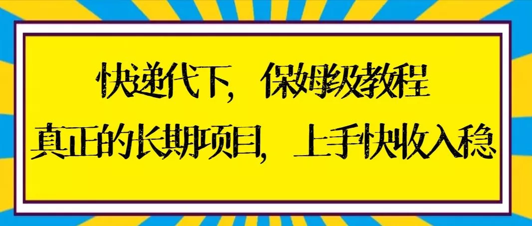 快递代下保姆级教程，真正的长期项目，上手快收入稳【实操+渠道】-山河网创