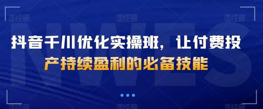 抖音千川优化实操班，让付费投产持续盈利的必备技能-山河网创