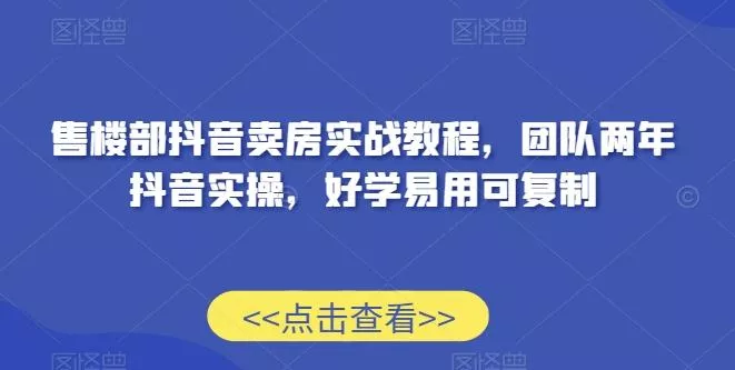 售楼部抖音卖房实战教程，团队两年抖音实操，好学易用可复制-山河网创