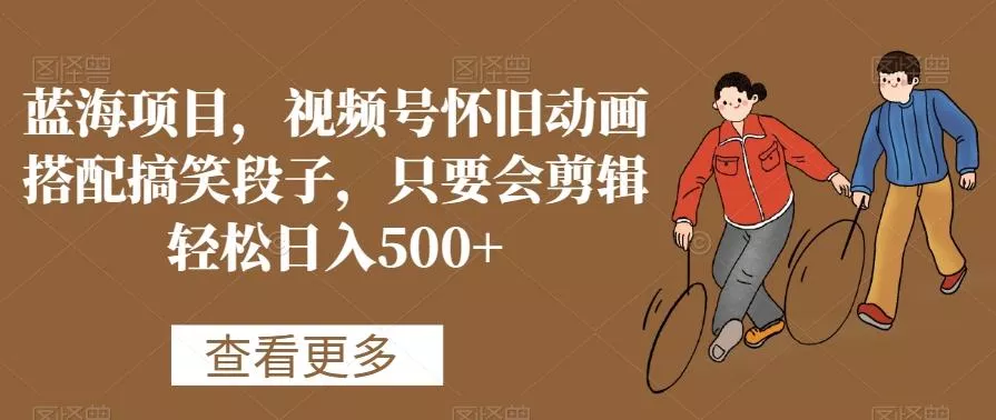 蓝海项目，视频号怀旧动画搭配搞笑段子，只要会剪辑轻松日入500+【揭秘】-山河网创