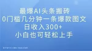 最爆AI头条搬砖，0门槛几分钟一条爆款图文，日收入300+，小白也可轻松上手【揭秘】-山河网创