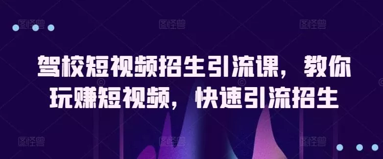 驾校短视频招生引流课，教你玩赚短视频，快速引流招生-山河网创