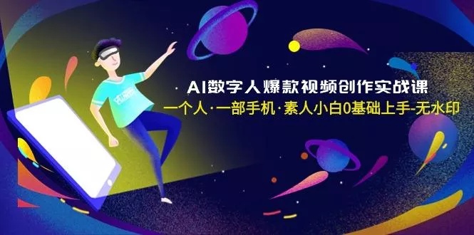 AI数字人爆款视频创作实战课，一个人·一部手机·素人小白0基础上手-无水印-山河网创