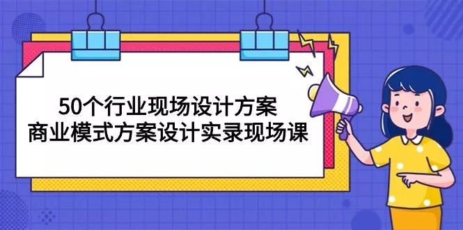 50个行业 现场设计方案，商业模式方案设计实录现场课(50节课-山河网创