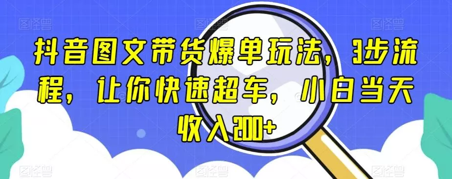 抖音图文带货爆单玩法，3步流程，让你快速超车，小白当天收入200+【揭秘】-山河网创