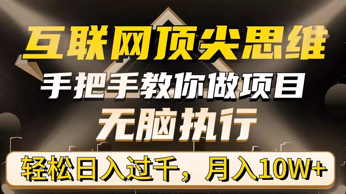 (9311期)互联网顶尖思维，手把手教你做项目，无脑执行，轻松日入过千，月入10W+-山河网创