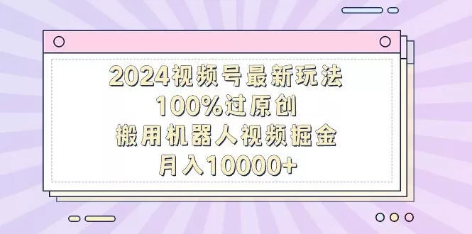 2024视频号最新玩法，100%过原创，搬用机器人视频掘金，月入10000+-山河网创