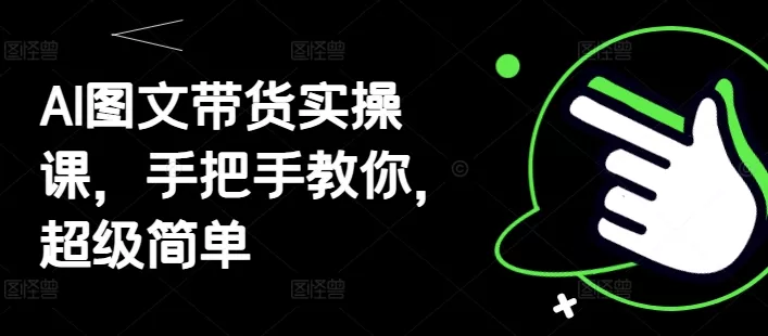 AI图文带货实操课，手把手教你，超级简单-山河网创
