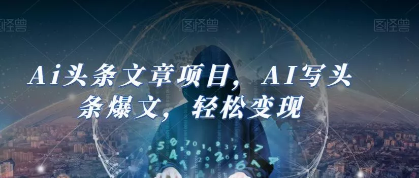 Ai头条文章项目，AI写头条爆文，轻松变现-山河网创