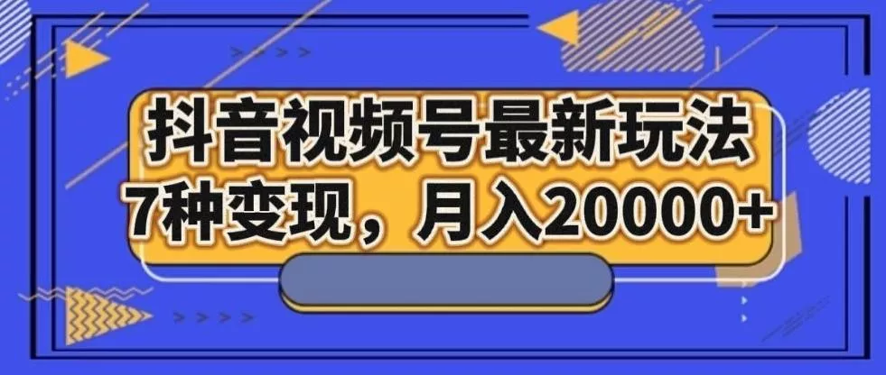 抖音视频号最新玩法，7种变现，月入20000+-山河网创