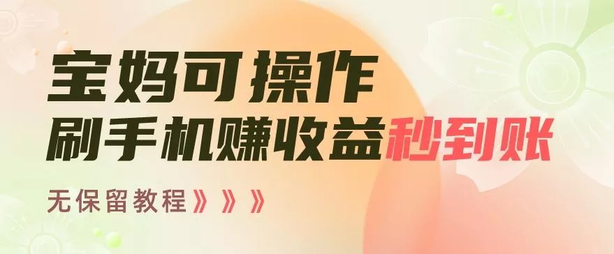 宝妈可操作刷手机赚收益秒到账无保留教程，亲测有效无套路-山河网创