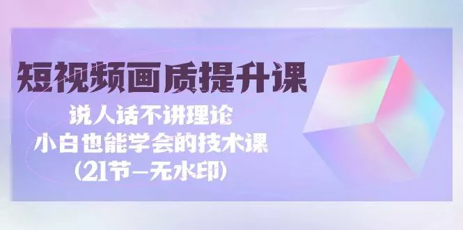 (9659期)短视频-画质提升课，说人话不讲理论，小白也能学会的技术课(21节-无水印)-山河网创