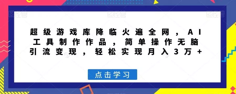 超级游戏库降临火遍全网，AI工具制作作品，简单操作无脑引流变现，轻松实现月入3万+【揭秘】-山河网创