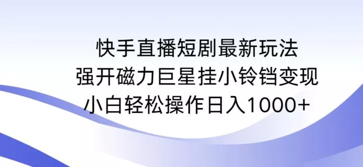 快手直播短剧最新玩法，强开磁力巨星挂小铃铛变现，小白轻松操作日入1000+【揭秘】-山河网创