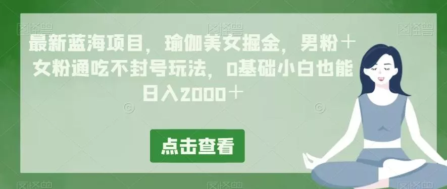最新蓝海项目，瑜伽美女掘金，男粉＋女粉通吃不封号玩法，0基础小白也能日入2000＋-山河网创