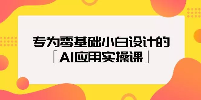 (9578期)专为零基础小白设计的「AI应用实操课」18节视频课-山河网创