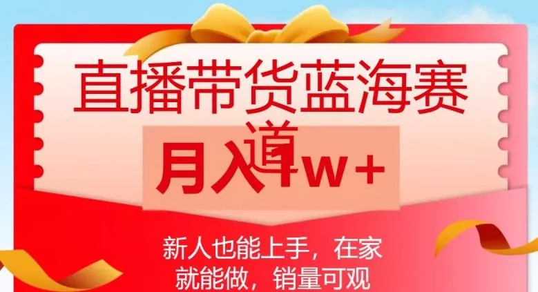 直播带货蓝海赛道，新人也能上手，在家就能做，销量可观，月入1w【揭秘】-山河网创