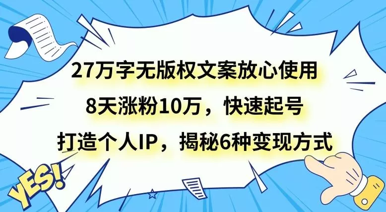 27万字无版权文案放心使用，8天涨粉10万，快速起号，打造个人IP，揭秘6种变现方式-山河网创