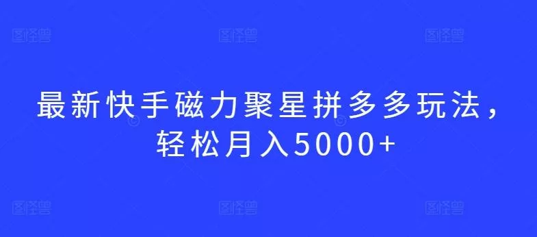 最新快手磁力聚星拼多多玩法，轻松月入5000+【揭秘】-山河网创