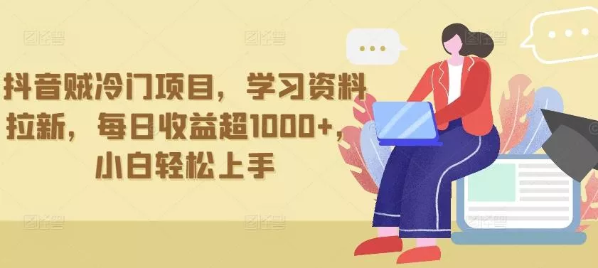 抖音贼冷门项目，学习资料拉新，每日收益超1000+，小白轻松上手【揭秘】-山河网创