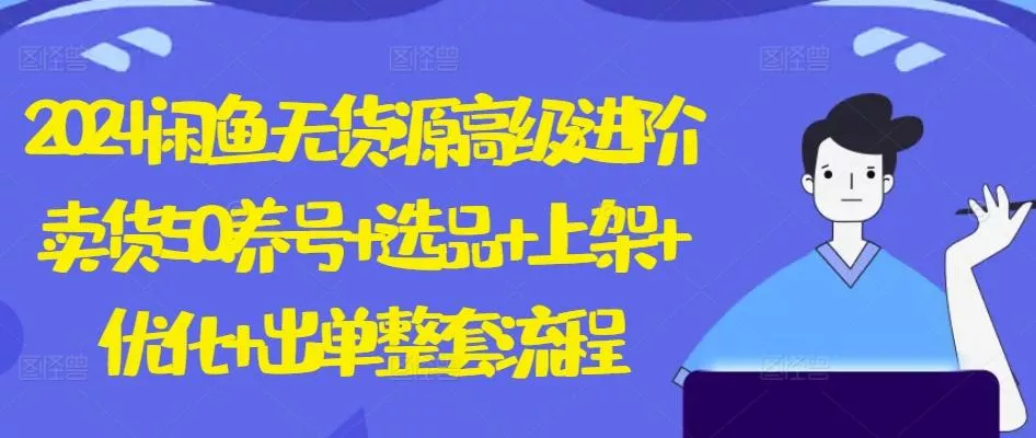 2024闲鱼无货源高级进阶卖货5.0.养号+选品+上架+优化+出单整套流程【揭秘】-山河网创