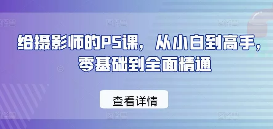 给摄影师的PS课，从小白到高手，零基础到全面精通-山河网创