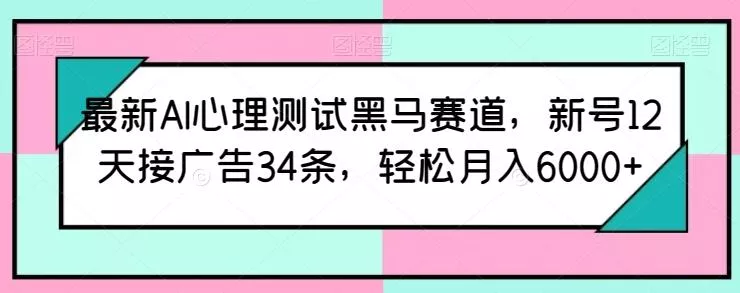 最新AI心理测试黑马赛道，新号12天接广告34条，轻松月入6000+【揭秘】-山河网创