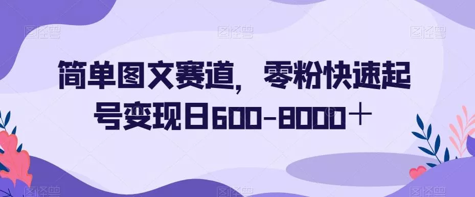 简单图文赛道，零粉快速起号变现日600-8000＋-山河网创