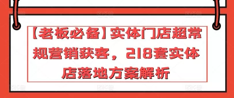 【老板必备】实体门店超常规营销获客，218套实体店落地方案解析-山河网创