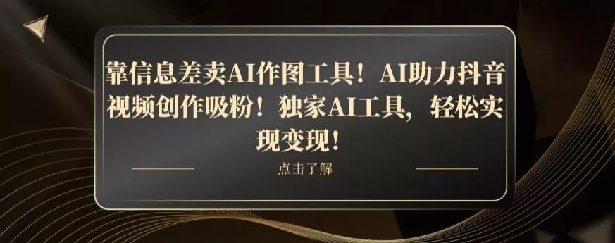 靠信息差卖AI作图工具！AI助力抖音视频创作吸粉！独家AI工具，轻松实现变现！-山河网创