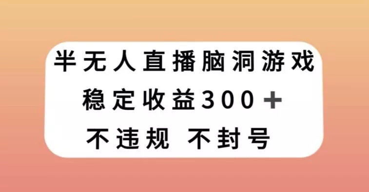 半无人直播脑洞小游戏，每天收入300+，保姆式教学小白轻松上手【揭秘】-山河网创
