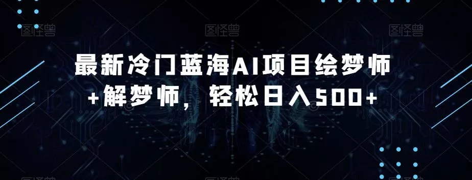 最新冷门蓝海AI项目绘梦师+解梦师，轻松日入500+【揭秘】-山河网创