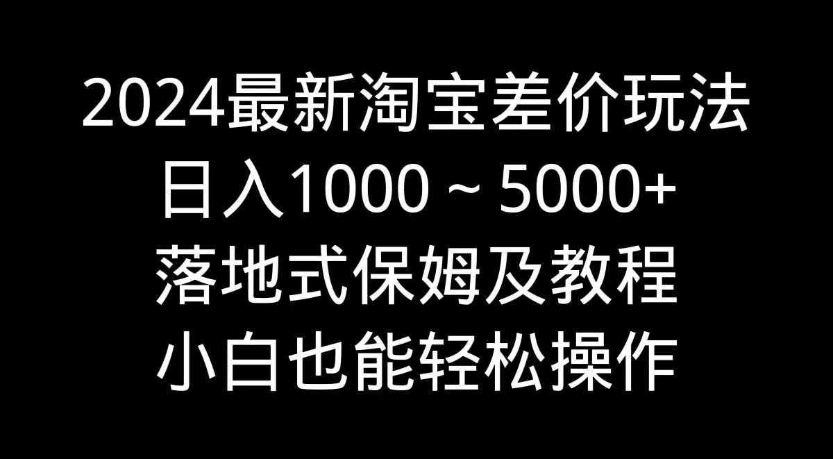 2024最新淘宝差价玩法，日入1000～5000+落地式保姆及教程 小白也能轻松操作-山河网创