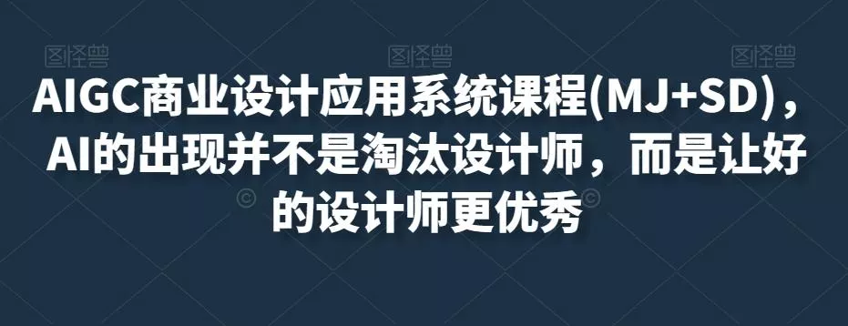AIGC商业设计应用系统课程(MJ+SD)，AI的出现并不是淘汰设计师，而是让好的设计师更优秀-山河网创
