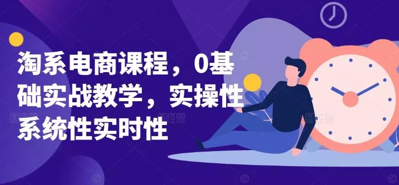 淘系电商课程，0基础实战教学，实操性系统性实时性-山河网创