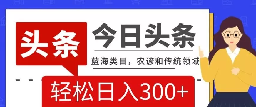 AI头条传统和农谚领域，蓝海类目，搬运+AI优化，轻松日入300+【揭秘】-山河网创