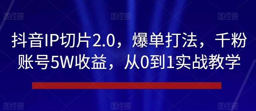 抖音IP切片2.0，爆单打法，千粉账号5W收益，从0到1实战教学【揭秘】-山河网创