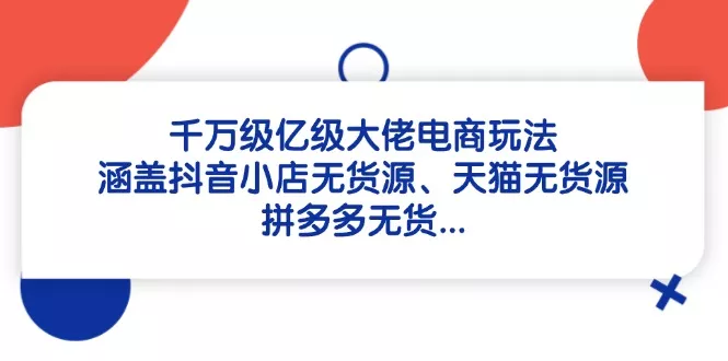 千万级亿级大佬电商玩法：涵盖抖音小店无货源、天猫无货源、拼多多无货…-山河网创