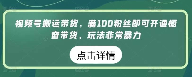 视频号搬运带货，满100粉丝即可开通橱窗带货，玩法非常暴力【揭秘】-山河网创
