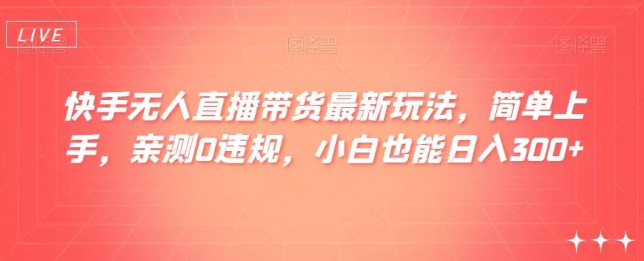 快手无人直播带货最新玩法，简单上手，亲测0违规，小白也能日入300+【揭秘】-山河网创
