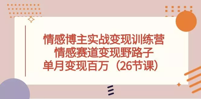 情感博主实战变现训练营，情感赛道变现野路子，单月变现百万(26节课-山河网创