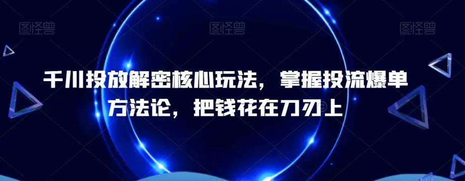 千川投放解密核心玩法，​掌握投流爆单方法论，把钱花在刀刃上-山河网创