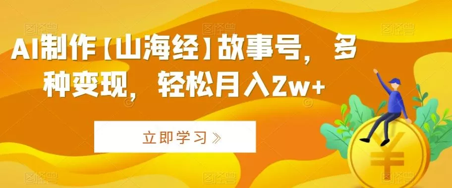 AI制作【山海经】故事号，多种变现，轻松月入2w+【揭秘】-山河网创