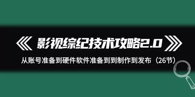(9633期)影视 综纪技术攻略2.0：从账号准备到硬件软件准备到到制作到发布(26节)-山河网创