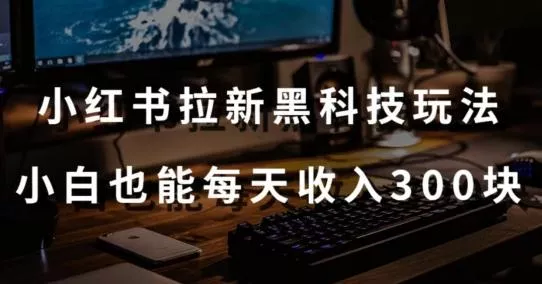 黑科技玩法之：小红书拉新，小白也能日入300元【操作视频教程+黑科技工具】【揭秘】-山河网创