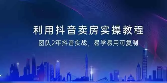 利用抖音卖房实操教程，团队2年抖音实战，易学易用可复制(无水印课程)-山河网创