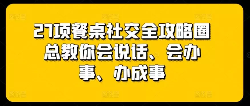 27项餐桌社交全攻略圈总教你会说话、会办事、办成事-山河网创