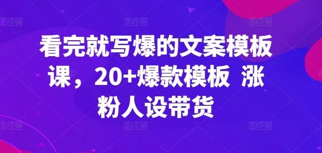 看完就写爆的文案模板课，20+爆款模板  涨粉人设带货-山河网创