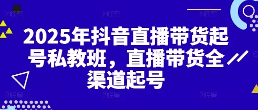2025年抖音直播带货起号私教班，直播带货全渠道起号-山河网创