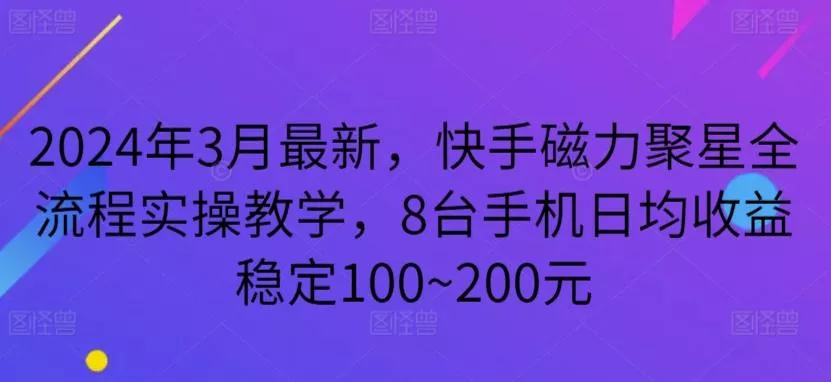 2024年3月最新，快手磁力聚星全流程实操教学，8台手机日均收益稳定100~200元【揭秘】-山河网创